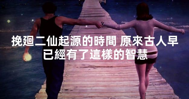 挽廻二仙起源的時間 原來古人早已經有了這樣的智慧